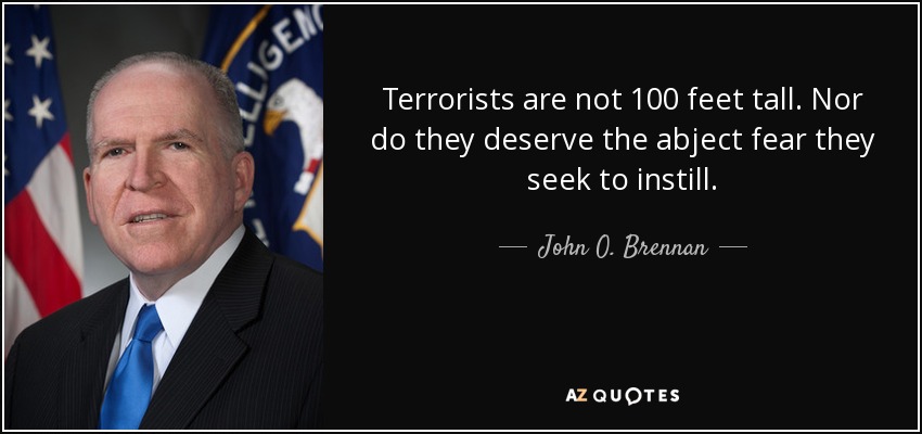 Terrorists are not 100 feet tall. Nor do they deserve the abject fear they seek to instill. - John O. Brennan