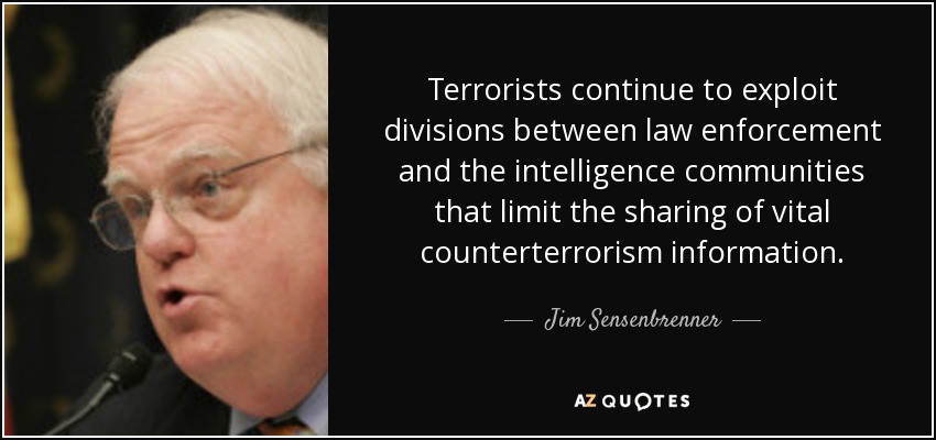 Terrorists continue to exploit divisions between law enforcement and the intelligence communities that limit the sharing of vital counterterrorism information. - Jim Sensenbrenner