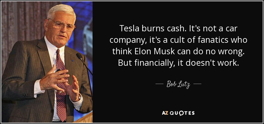 Tesla burns cash. It's not a car company, it's a cult of fanatics who think Elon Musk can do no wrong. But financially, it doesn't work. - Bob Lutz