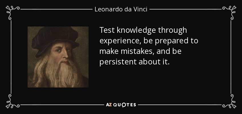 Test knowledge through experience, be prepared to make mistakes, and be persistent about it. - Leonardo da Vinci
