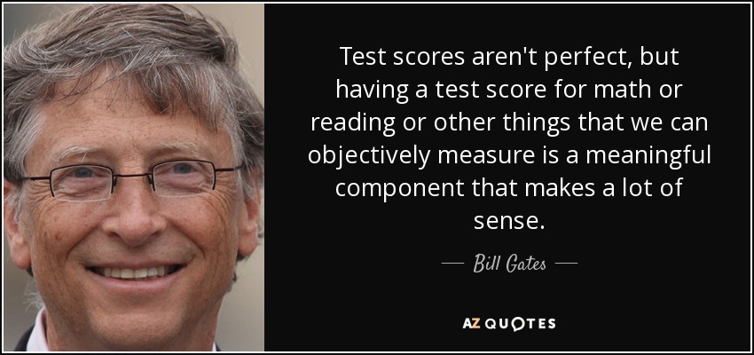Test scores aren't perfect, but having a test score for math or reading or other things that we can objectively measure is a meaningful component that makes a lot of sense. - Bill Gates