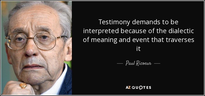 Testimony demands to be interpreted because of the dialectic of meaning and event that traverses it - Paul Ricoeur