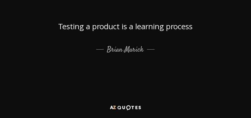 Testing a product is a learning process - Brian Marick
