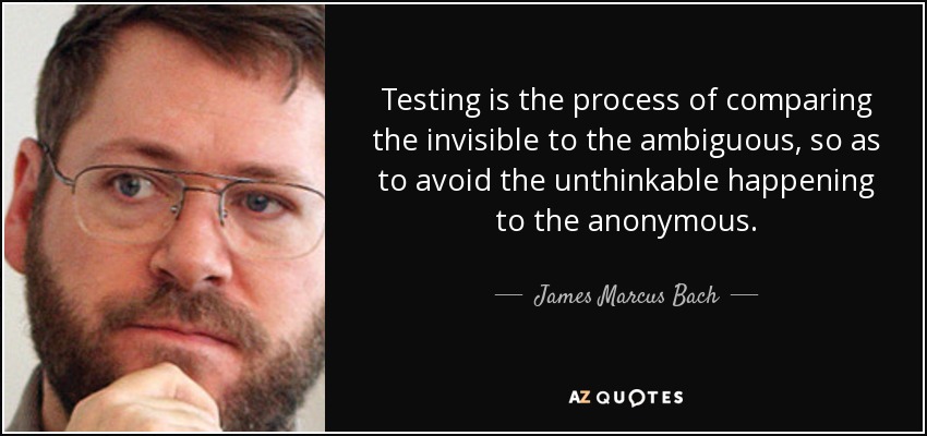 Testing is the process of comparing the invisible to the ambiguous, so as to avoid the unthinkable happening to the anonymous. - James Marcus Bach