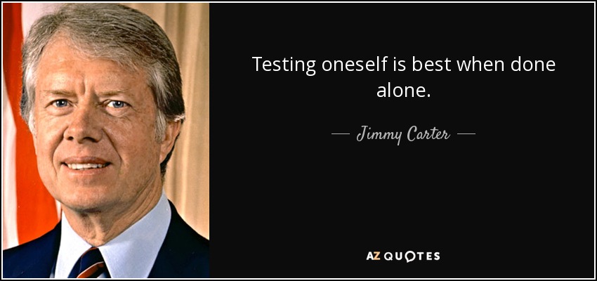 Testing oneself is best when done alone. - Jimmy Carter