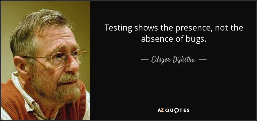 Testing shows the presence, not the absence of bugs. - Edsger Dijkstra