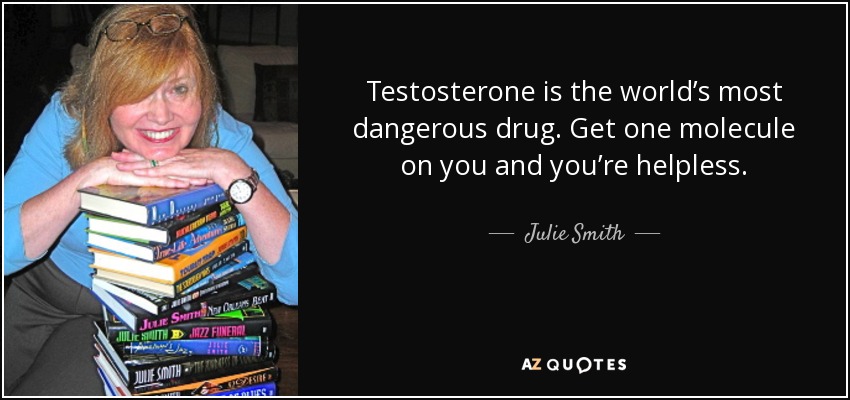 Testosterone is the world’s most dangerous drug. Get one molecule on you and you’re helpless. - Julie Smith