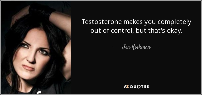 Testosterone makes you completely out of control, but that's okay. - Jen Kirkman
