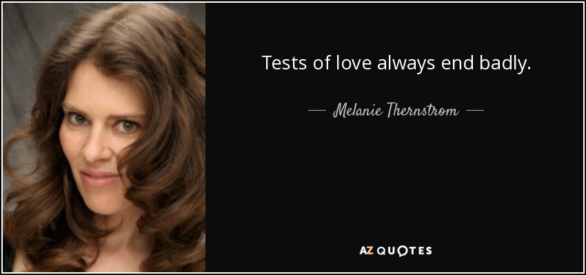 Tests of love always end badly. - Melanie Thernstrom