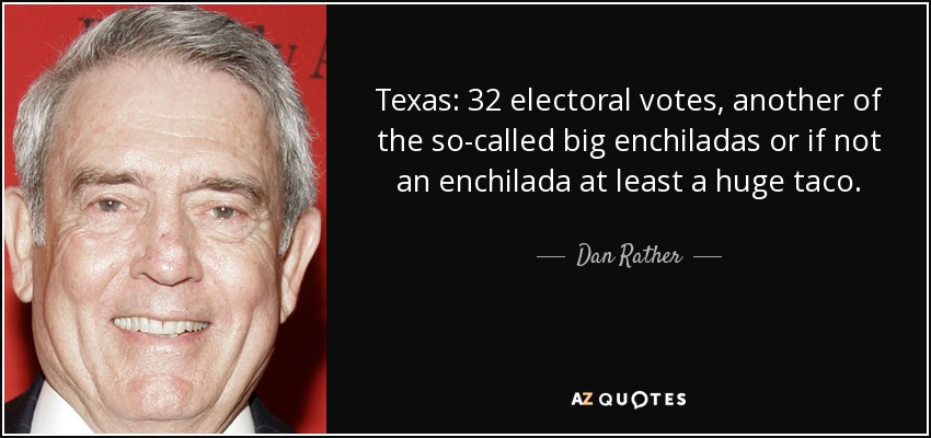 Texas: 32 electoral votes, another of the so-called big enchiladas or if not an enchilada at least a huge taco. - Dan Rather