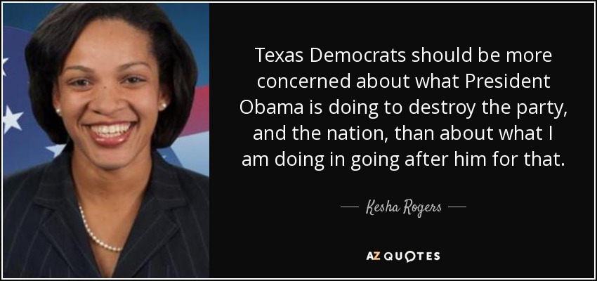 Texas Democrats should be more concerned about what President Obama is doing to destroy the party, and the nation, than about what I am doing in going after him for that. - Kesha Rogers