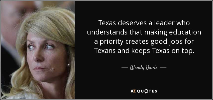 Texas deserves a leader who understands that making education a priority creates good jobs for Texans and keeps Texas on top. - Wendy Davis