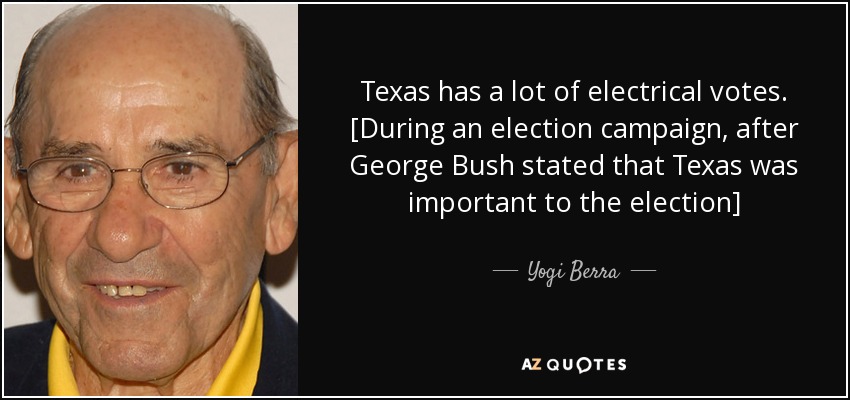 Texas has a lot of electrical votes. [During an election campaign, after George Bush stated that Texas was important to the election] - Yogi Berra