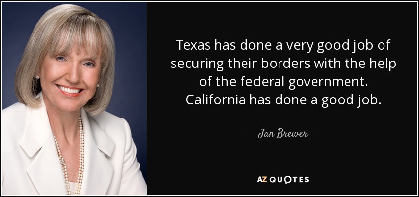 Texas has done a very good job of securing their borders with the help of the federal government. California has done a good job. - Jan Brewer