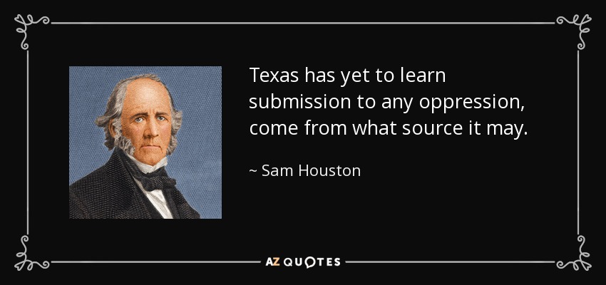 Texas has yet to learn submission to any oppression, come from what source it may. - Sam Houston