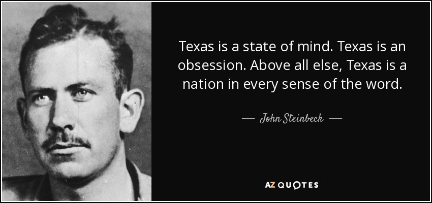 Texas is a state of mind. Texas is an obsession. Above all else, Texas is a nation in every sense of the word. - John Steinbeck