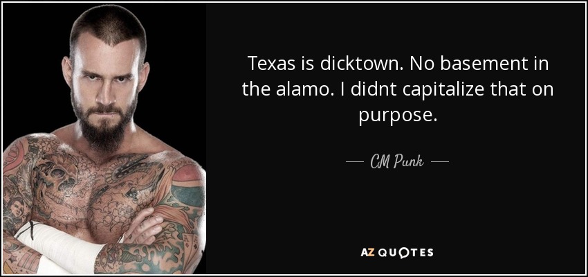 Texas is dicktown. No basement in the alamo. I didnt capitalize that on purpose. - CM Punk
