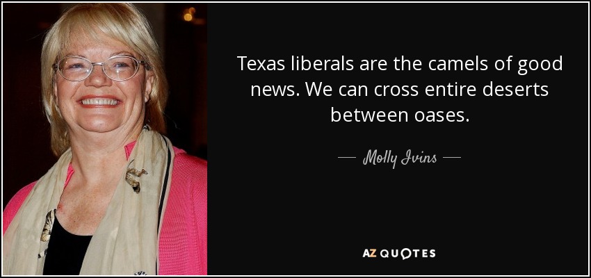 Texas liberals are the camels of good news. We can cross entire deserts between oases. - Molly Ivins