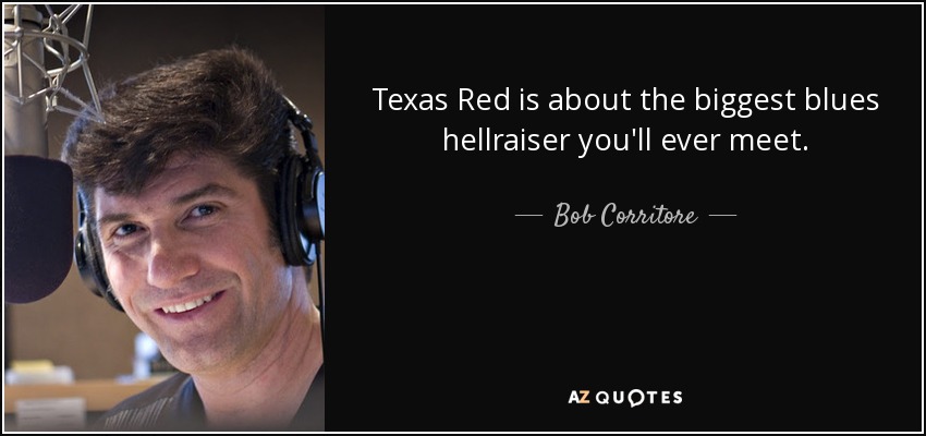 Texas Red is about the biggest blues hellraiser you'll ever meet. - Bob Corritore