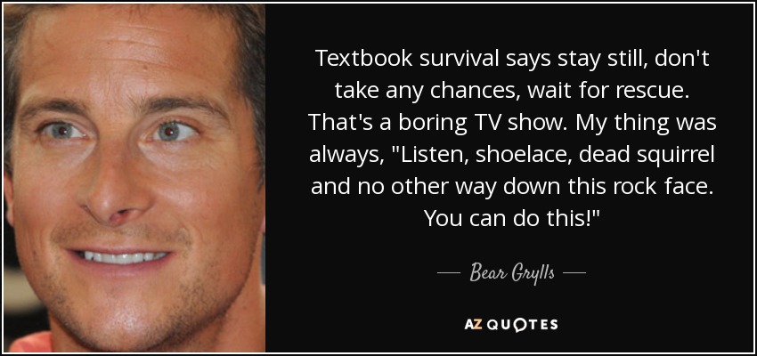 Textbook survival says stay still, don't take any chances, wait for rescue. That's a boring TV show. My thing was always, 