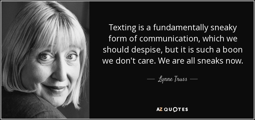 Texting is a fundamentally sneaky form of communication, which we should despise, but it is such a boon we don't care. We are all sneaks now. - Lynne Truss