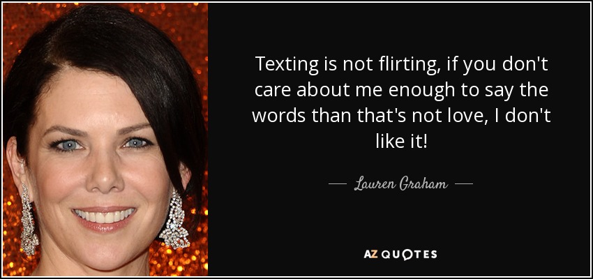 Texting is not flirting, if you don't care about me enough to say the words than that's not love, I don't like it! - Lauren Graham