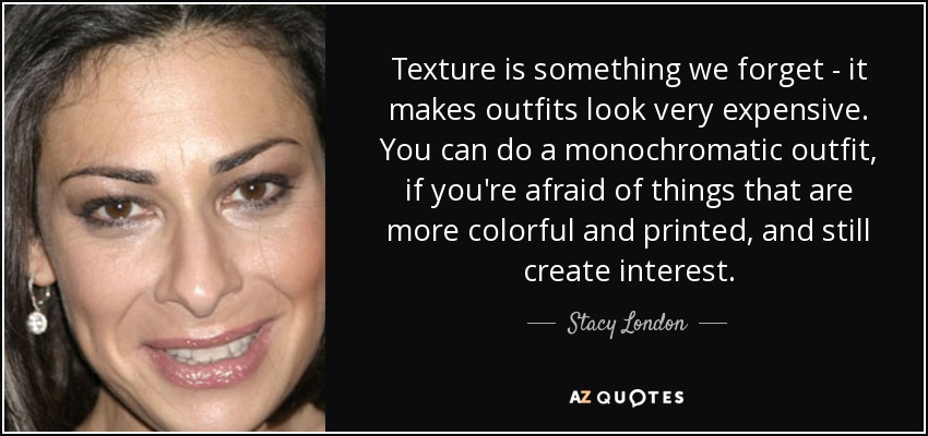 Texture is something we forget - it makes outfits look very expensive. You can do a monochromatic outfit, if you're afraid of things that are more colorful and printed, and still create interest. - Stacy London