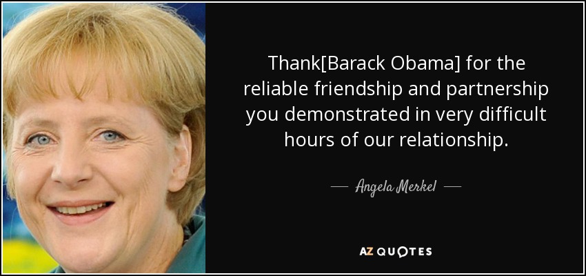 Thank[Barack Obama] for the reliable friendship and partnership you demonstrated in very difficult hours of our relationship. - Angela Merkel