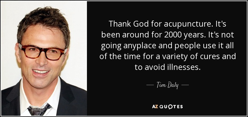 Thank God for acupuncture. It's been around for 2000 years. It's not going anyplace and people use it all of the time for a variety of cures and to avoid illnesses. - Tim Daly