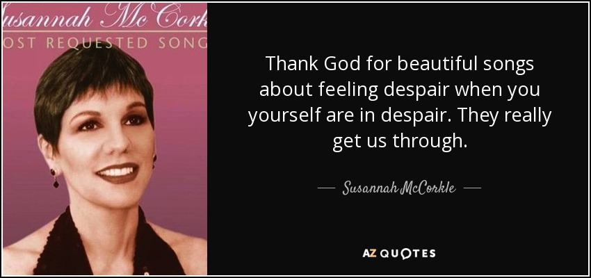 Thank God for beautiful songs about feeling despair when you yourself are in despair. They really get us through. - Susannah McCorkle