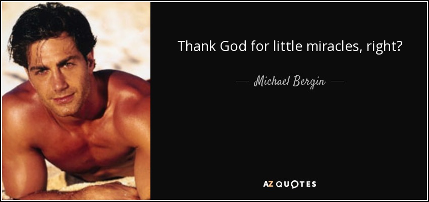 Thank God for little miracles, right? - Michael Bergin