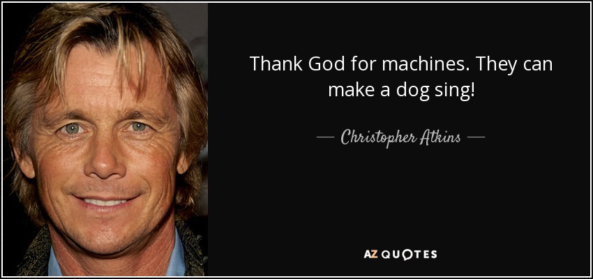 Thank God for machines. They can make a dog sing! - Christopher Atkins