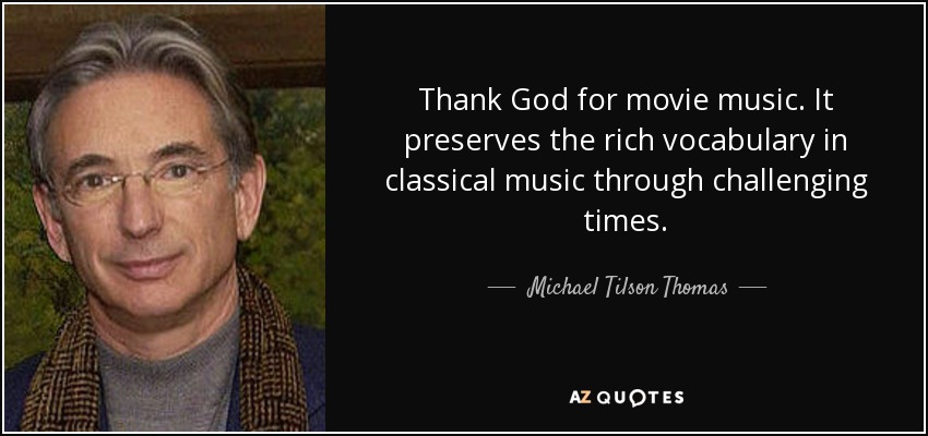 Thank God for movie music. It preserves the rich vocabulary in classical music through challenging times. - Michael Tilson Thomas