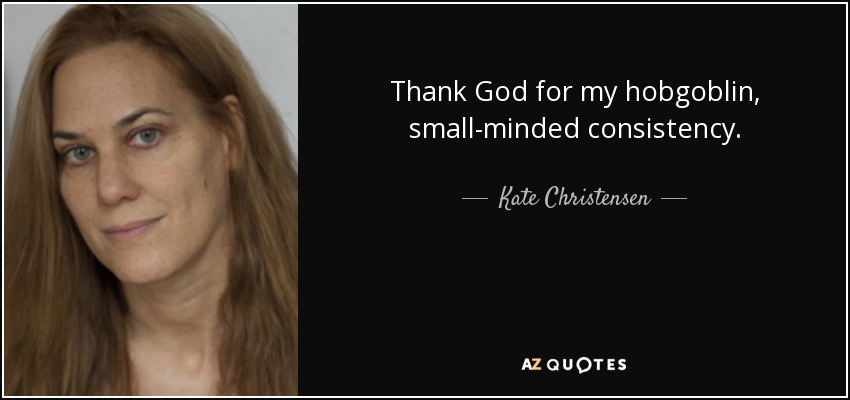Thank God for my hobgoblin, small-minded consistency. - Kate Christensen