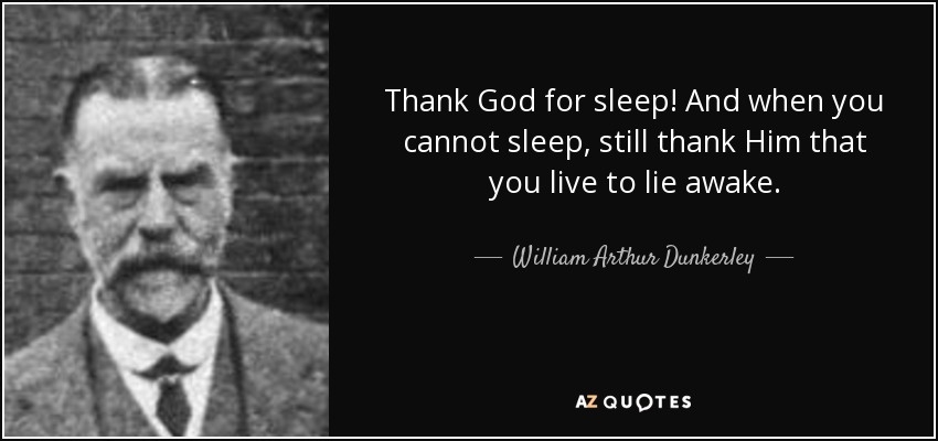 Thank God for sleep! And when you cannot sleep, still thank Him that you live to lie awake. - William Arthur Dunkerley