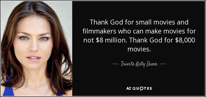 Thank God for small movies and filmmakers who can make movies for not $8 million. Thank God for $8,000 movies. - Trieste Kelly Dunn