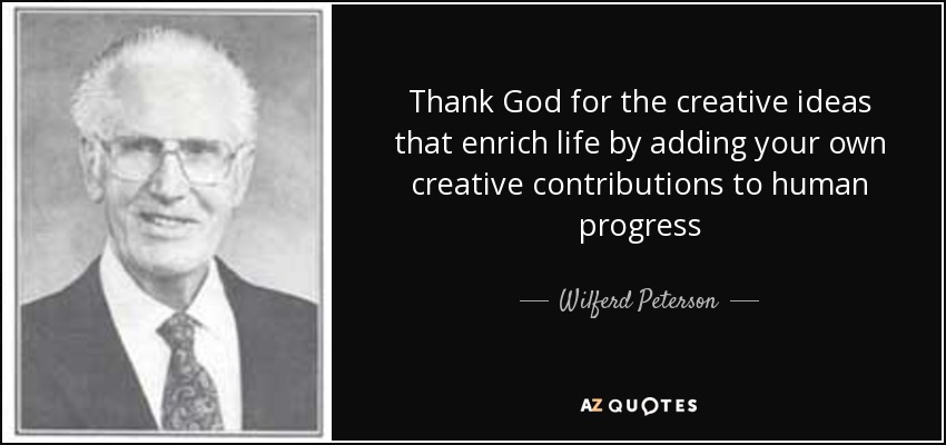 Thank God for the creative ideas that enrich life by adding your own creative contributions to human progress - Wilferd Peterson