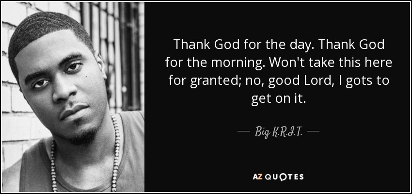 Big K.R.I.T. quote: Thank God for the day. Thank God for the morning...