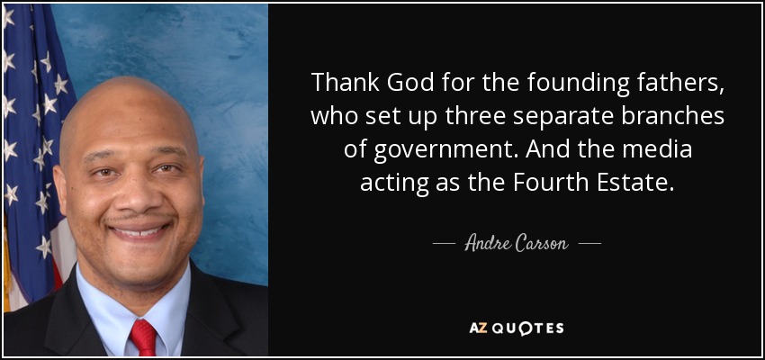 Thank God for the founding fathers, who set up three separate branches of government. And the media acting as the Fourth Estate. - Andre Carson