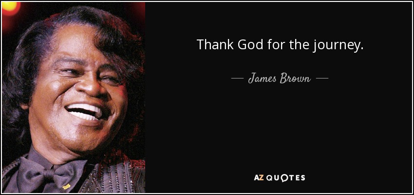 Thank God for the journey. - James Brown