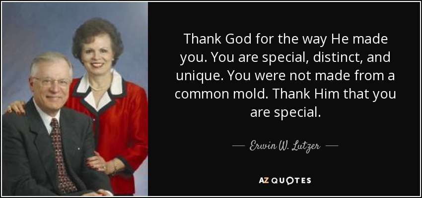 Thank God for the way He made you. You are special, distinct, and unique. You were not made from a common mold. Thank Him that you are special. - Erwin W. Lutzer