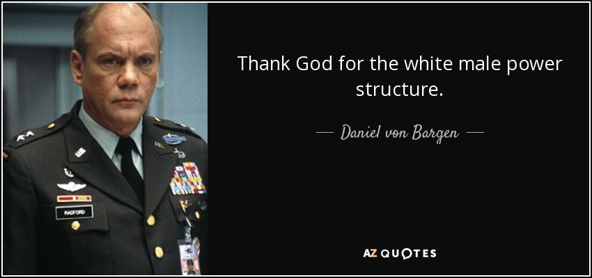 Thank God for the white male power structure. - Daniel von Bargen