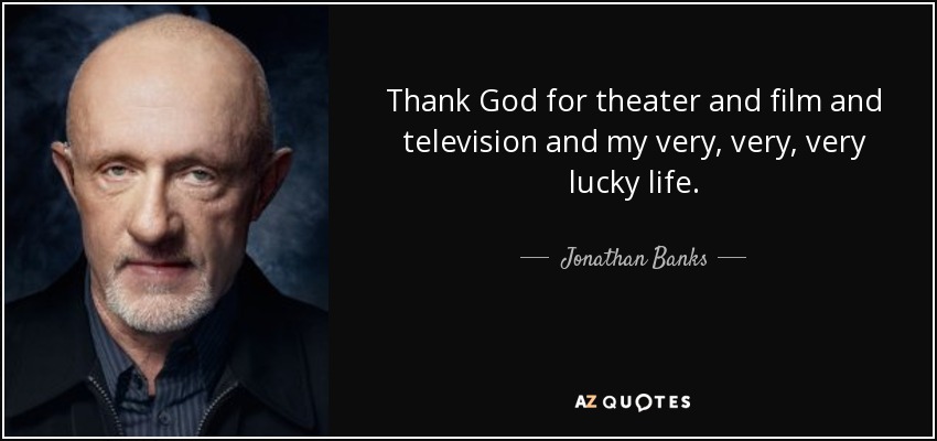 Thank God for theater and film and television and my very, very, very lucky life. - Jonathan Banks