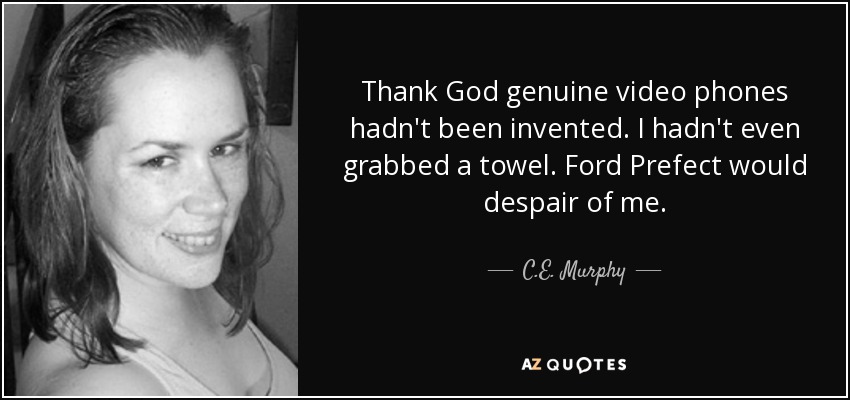 Thank God genuine video phones hadn't been invented. I hadn't even grabbed a towel. Ford Prefect would despair of me. - C.E. Murphy