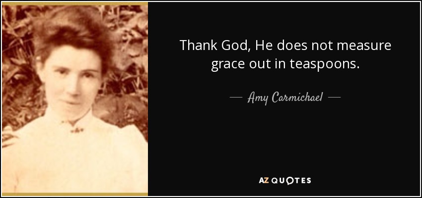 Thank God, He does not measure grace out in teaspoons. - Amy Carmichael