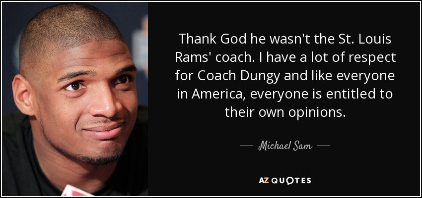 Thank God he wasn't the St. Louis Rams' coach. I have a lot of respect for Coach Dungy and like everyone in America, everyone is entitled to their own opinions. - Michael Sam