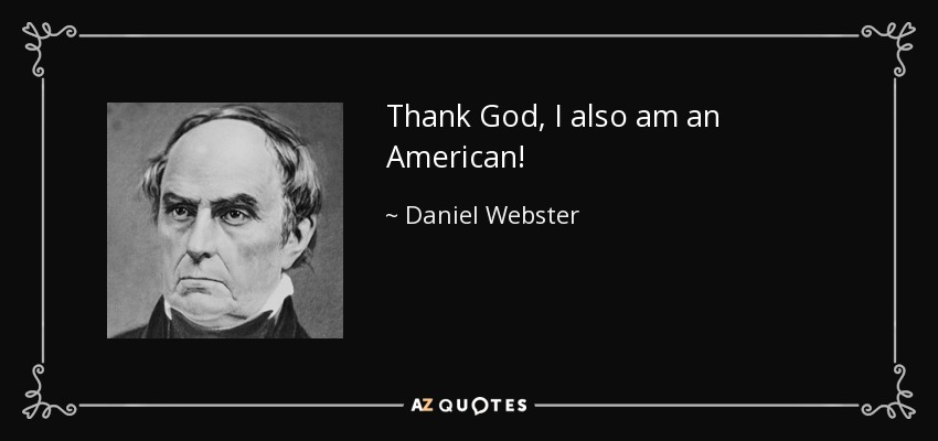 Thank God, I also am an American! - Daniel Webster