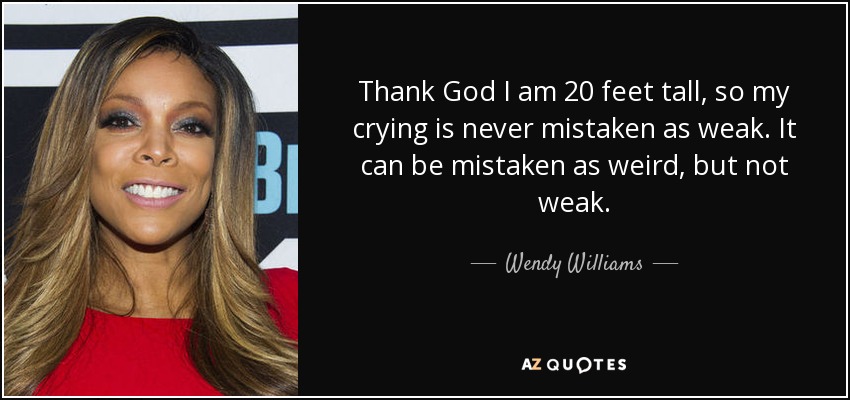 Thank God I am 20 feet tall, so my crying is never mistaken as weak. It can be mistaken as weird, but not weak. - Wendy Williams