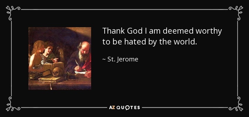 Thank God I am deemed worthy to be hated by the world. - St. Jerome
