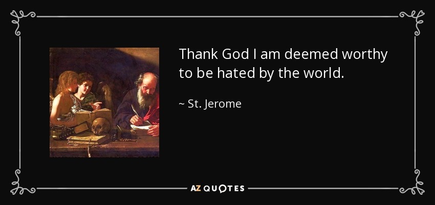 Thank God I am deemed worthy to be hated by the world. - St. Jerome